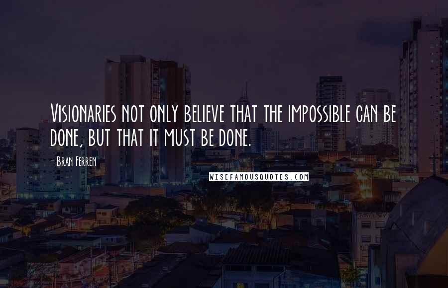 Bran Ferren Quotes: Visionaries not only believe that the impossible can be done, but that it must be done.