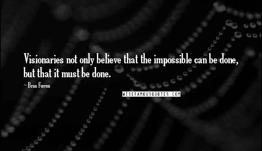 Bran Ferren Quotes: Visionaries not only believe that the impossible can be done, but that it must be done.