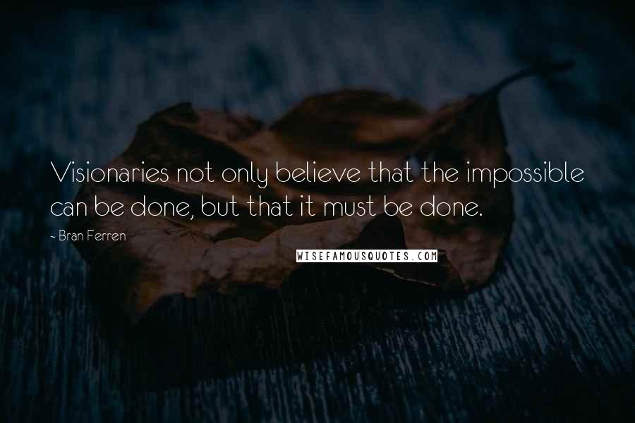 Bran Ferren Quotes: Visionaries not only believe that the impossible can be done, but that it must be done.