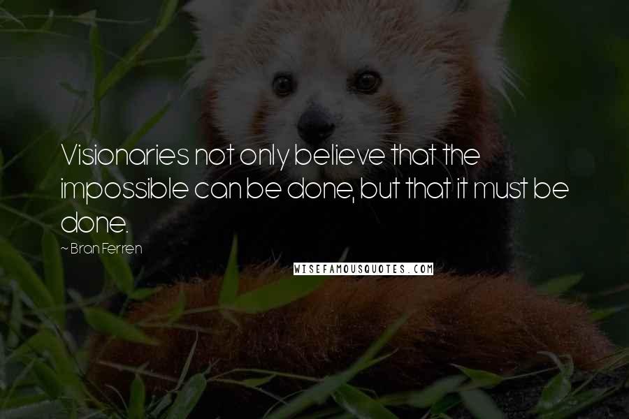 Bran Ferren Quotes: Visionaries not only believe that the impossible can be done, but that it must be done.