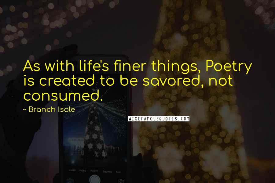 Branch Isole Quotes: As with life's finer things, Poetry is created to be savored, not consumed.