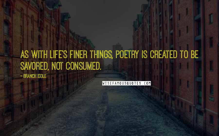 Branch Isole Quotes: As with life's finer things, Poetry is created to be savored, not consumed.