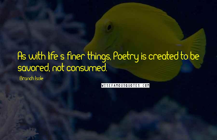 Branch Isole Quotes: As with life's finer things, Poetry is created to be savored, not consumed.