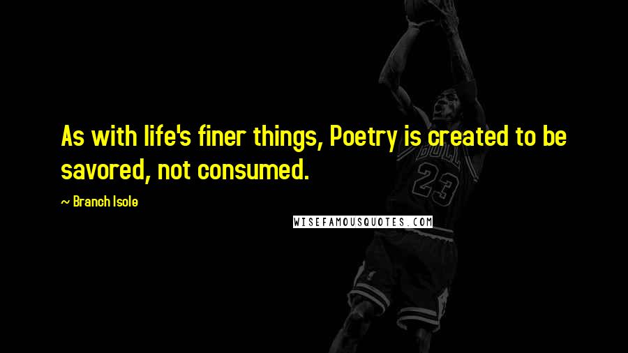 Branch Isole Quotes: As with life's finer things, Poetry is created to be savored, not consumed.