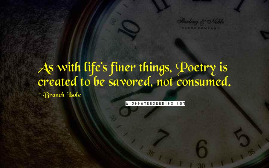 Branch Isole Quotes: As with life's finer things, Poetry is created to be savored, not consumed.