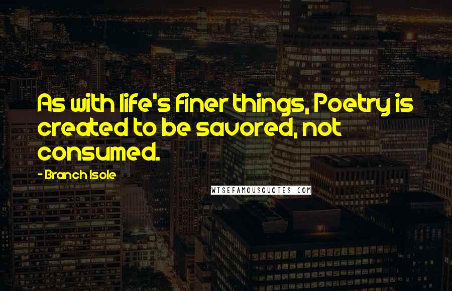 Branch Isole Quotes: As with life's finer things, Poetry is created to be savored, not consumed.