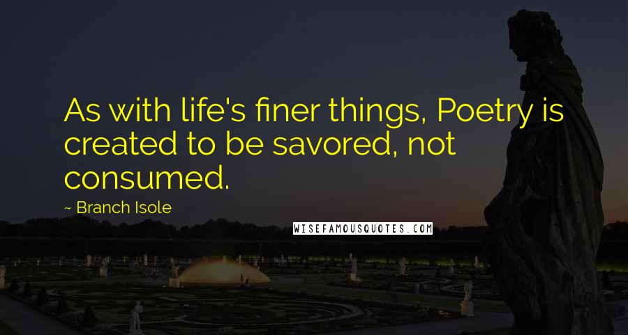 Branch Isole Quotes: As with life's finer things, Poetry is created to be savored, not consumed.