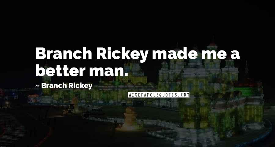 Branch Rickey Quotes: Branch Rickey made me a better man.