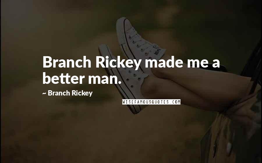 Branch Rickey Quotes: Branch Rickey made me a better man.
