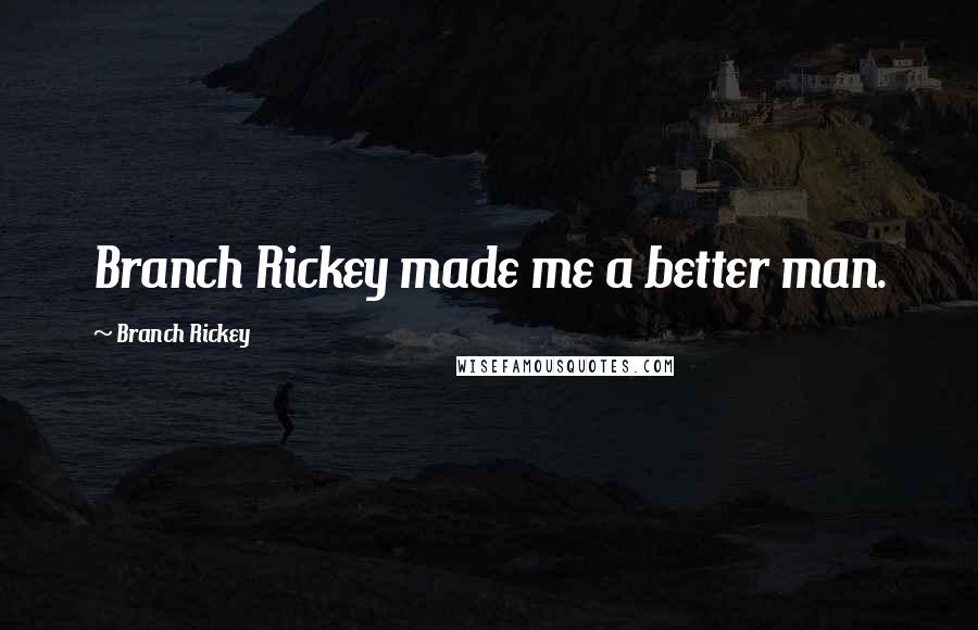 Branch Rickey Quotes: Branch Rickey made me a better man.