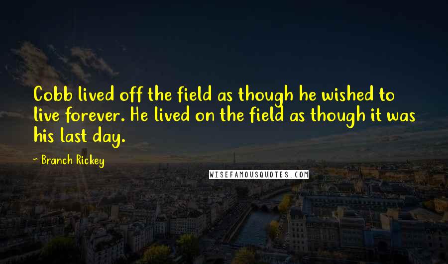 Branch Rickey Quotes: Cobb lived off the field as though he wished to live forever. He lived on the field as though it was his last day.