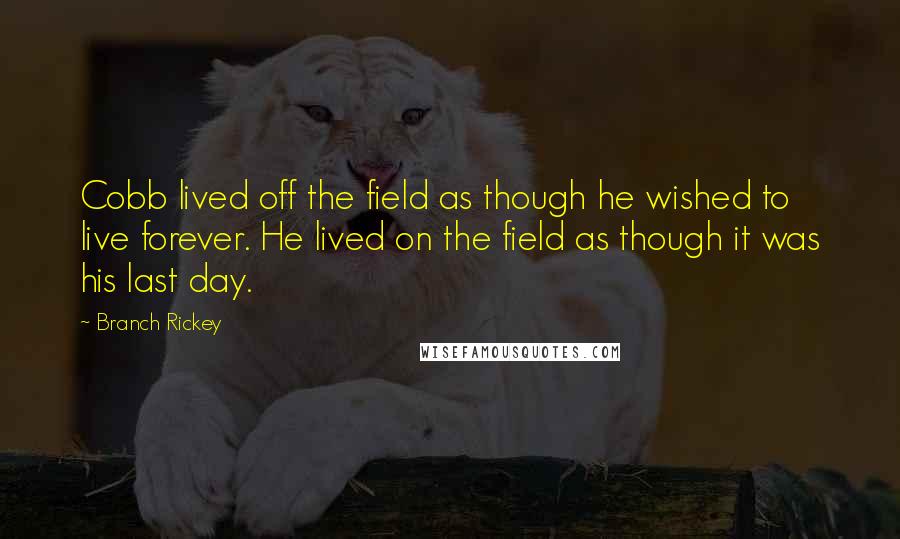 Branch Rickey Quotes: Cobb lived off the field as though he wished to live forever. He lived on the field as though it was his last day.