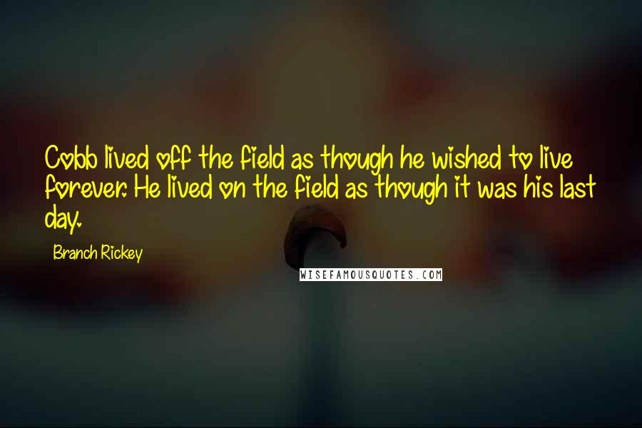 Branch Rickey Quotes: Cobb lived off the field as though he wished to live forever. He lived on the field as though it was his last day.