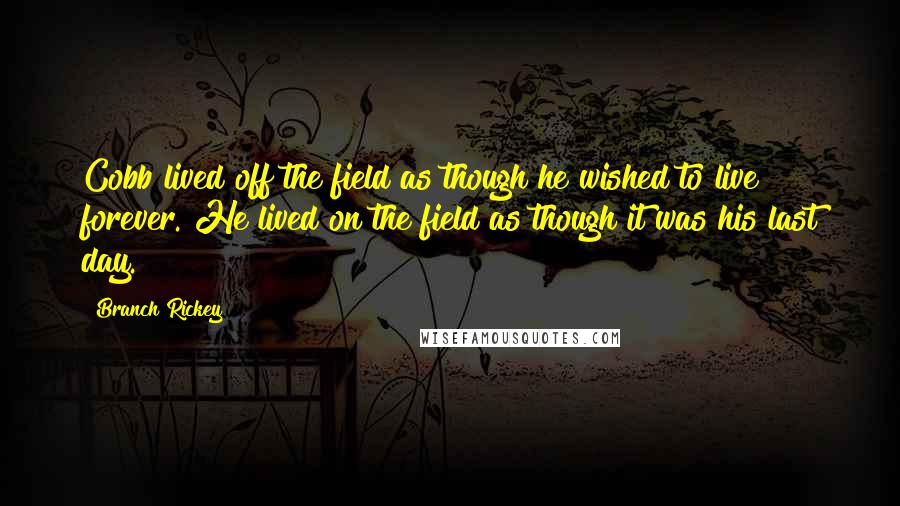 Branch Rickey Quotes: Cobb lived off the field as though he wished to live forever. He lived on the field as though it was his last day.