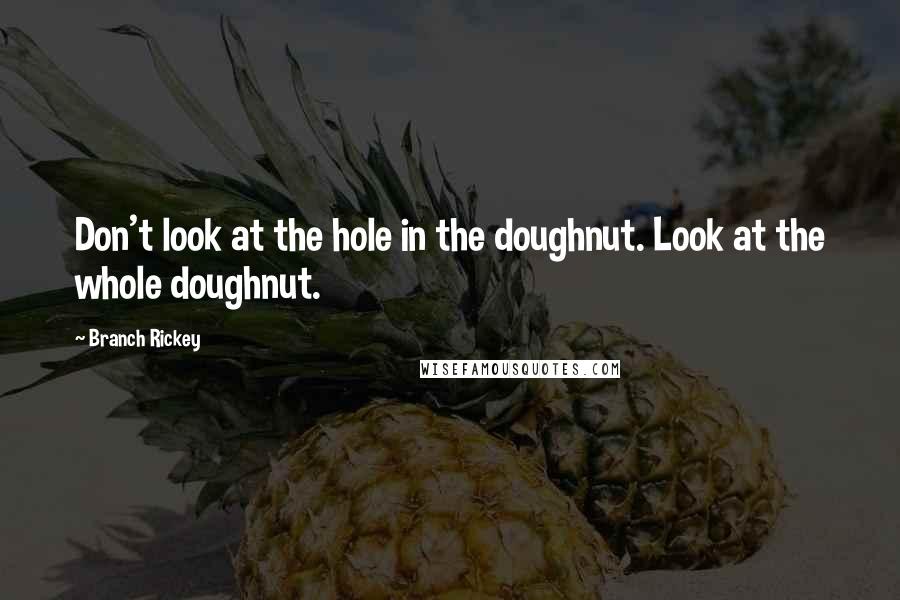 Branch Rickey Quotes: Don't look at the hole in the doughnut. Look at the whole doughnut.