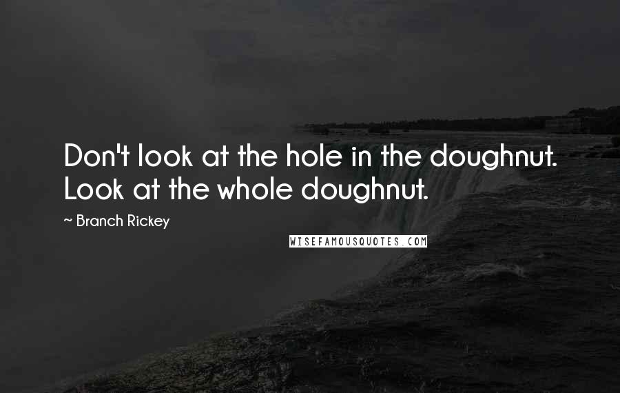 Branch Rickey Quotes: Don't look at the hole in the doughnut. Look at the whole doughnut.