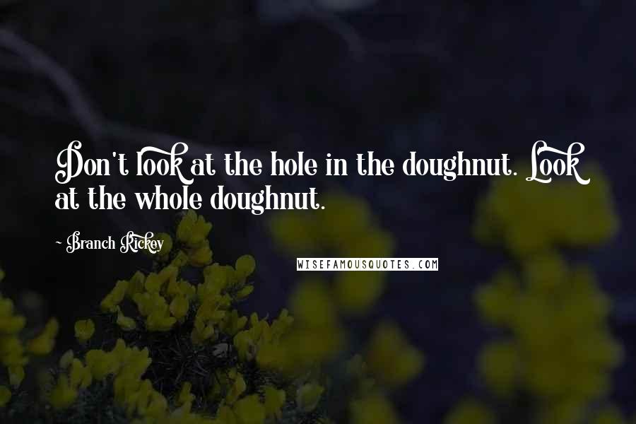 Branch Rickey Quotes: Don't look at the hole in the doughnut. Look at the whole doughnut.