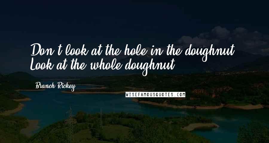 Branch Rickey Quotes: Don't look at the hole in the doughnut. Look at the whole doughnut.