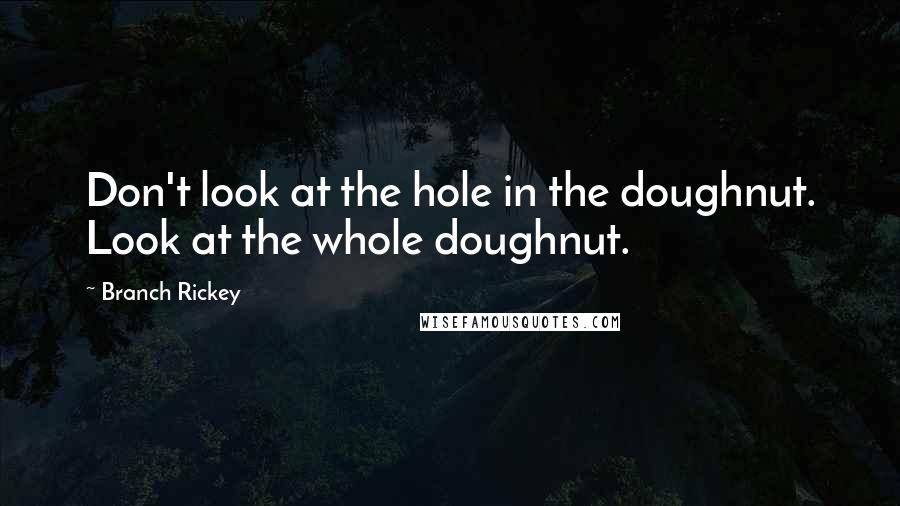 Branch Rickey Quotes: Don't look at the hole in the doughnut. Look at the whole doughnut.