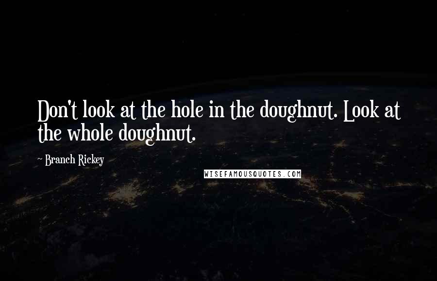 Branch Rickey Quotes: Don't look at the hole in the doughnut. Look at the whole doughnut.