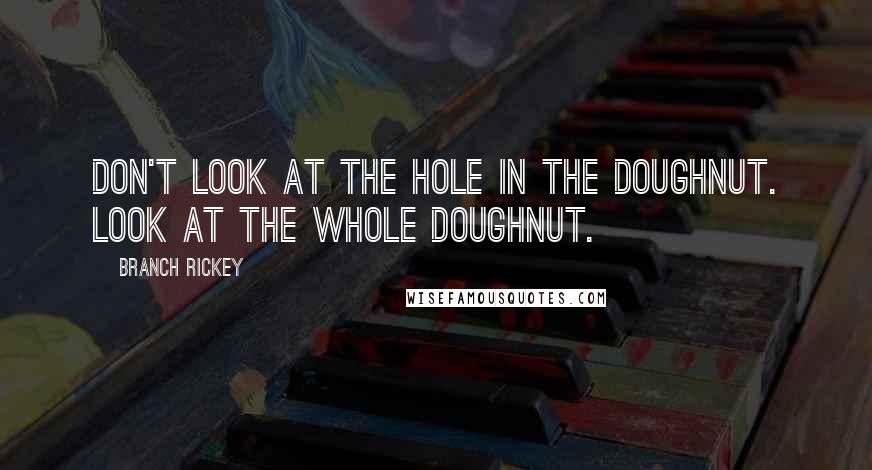 Branch Rickey Quotes: Don't look at the hole in the doughnut. Look at the whole doughnut.