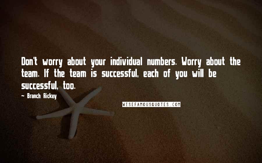 Branch Rickey Quotes: Don't worry about your individual numbers. Worry about the team. If the team is successful, each of you will be successful, too.