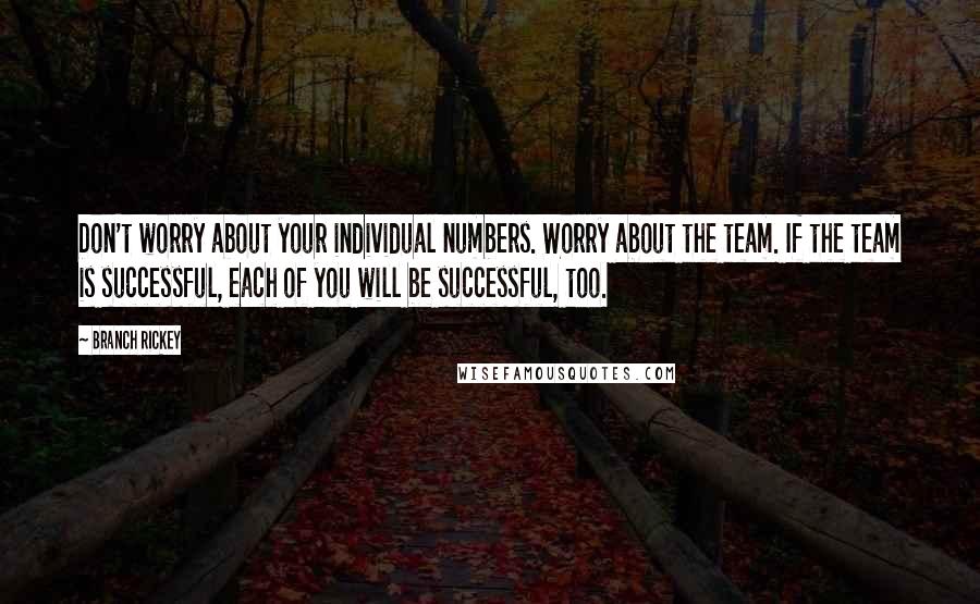 Branch Rickey Quotes: Don't worry about your individual numbers. Worry about the team. If the team is successful, each of you will be successful, too.
