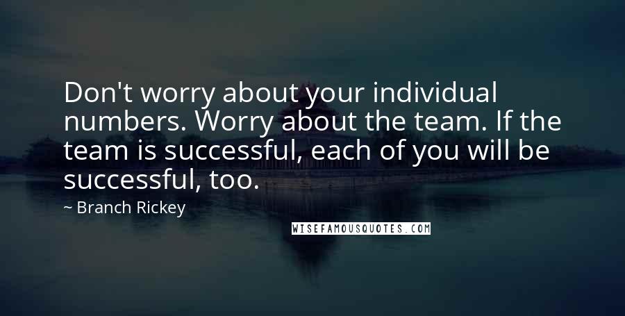 Branch Rickey Quotes: Don't worry about your individual numbers. Worry about the team. If the team is successful, each of you will be successful, too.