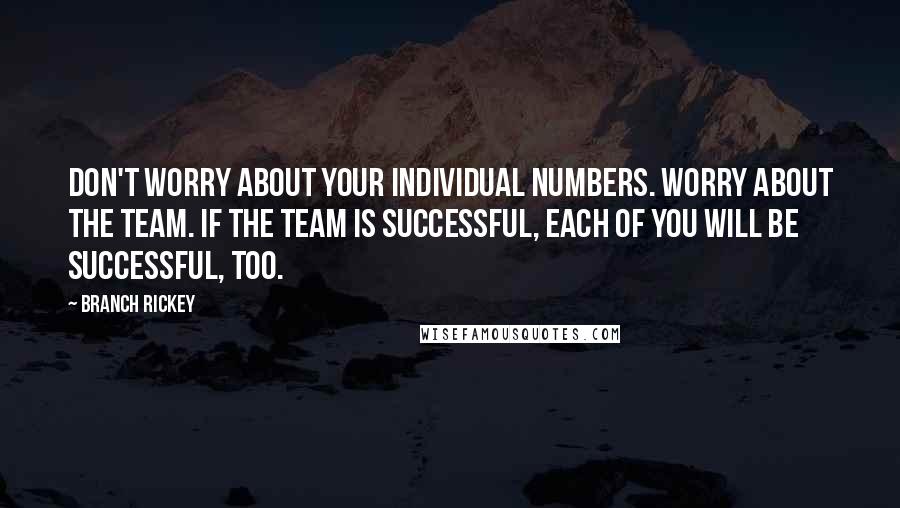 Branch Rickey Quotes: Don't worry about your individual numbers. Worry about the team. If the team is successful, each of you will be successful, too.