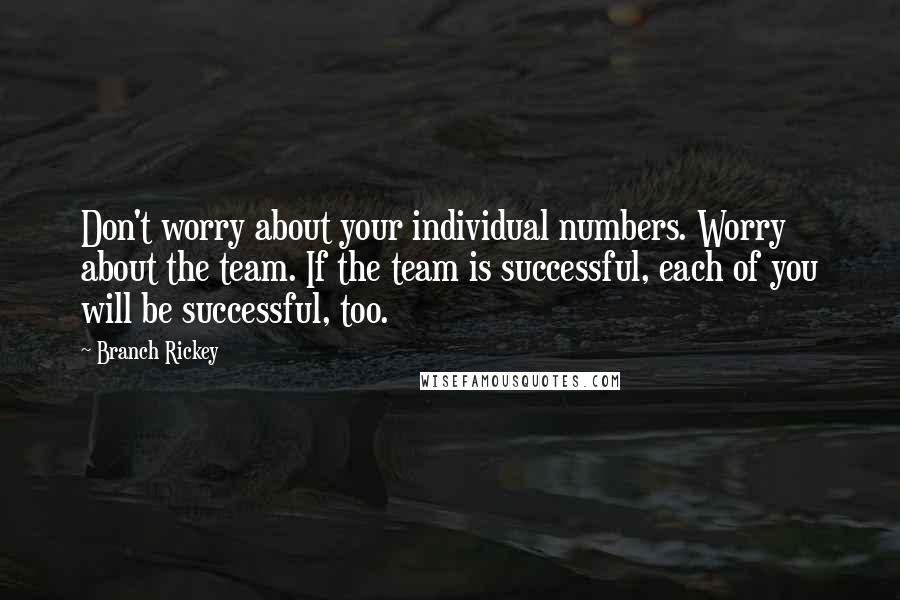 Branch Rickey Quotes: Don't worry about your individual numbers. Worry about the team. If the team is successful, each of you will be successful, too.