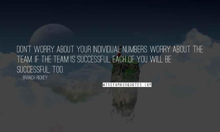 Branch Rickey Quotes: Don't worry about your individual numbers. Worry about the team. If the team is successful, each of you will be successful, too.