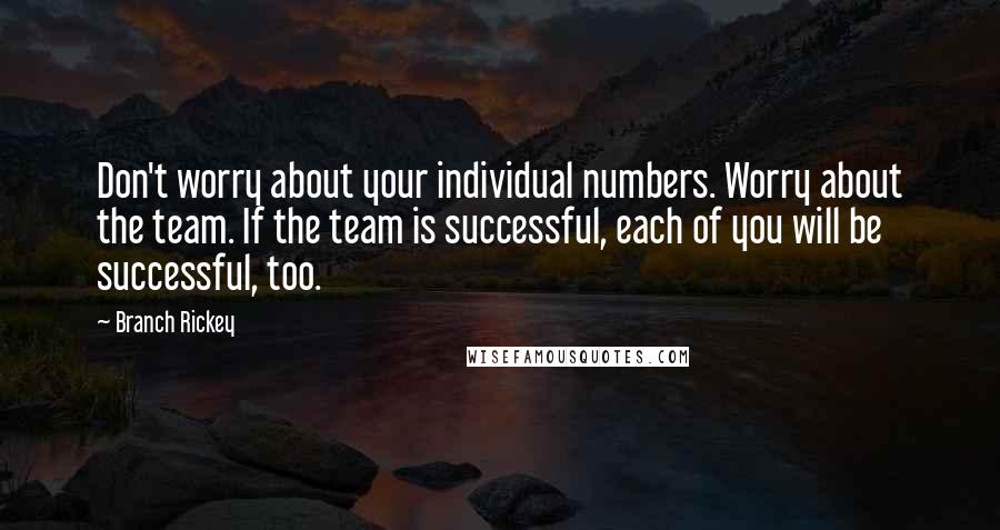 Branch Rickey Quotes: Don't worry about your individual numbers. Worry about the team. If the team is successful, each of you will be successful, too.