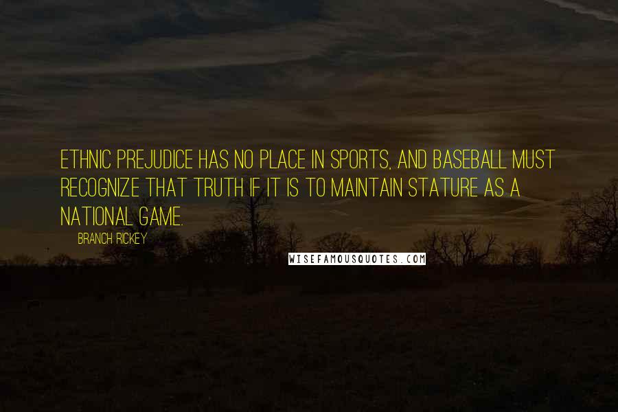 Branch Rickey Quotes: Ethnic prejudice has no place in sports, and baseball must recognize that truth if it is to maintain stature as a national game.