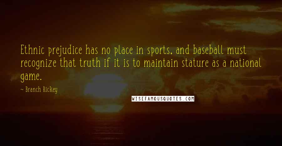 Branch Rickey Quotes: Ethnic prejudice has no place in sports, and baseball must recognize that truth if it is to maintain stature as a national game.