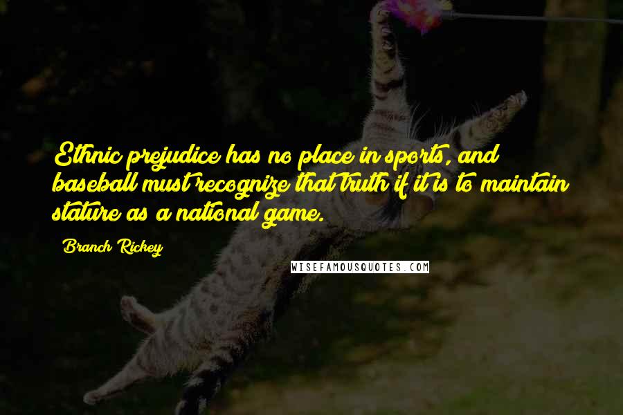 Branch Rickey Quotes: Ethnic prejudice has no place in sports, and baseball must recognize that truth if it is to maintain stature as a national game.