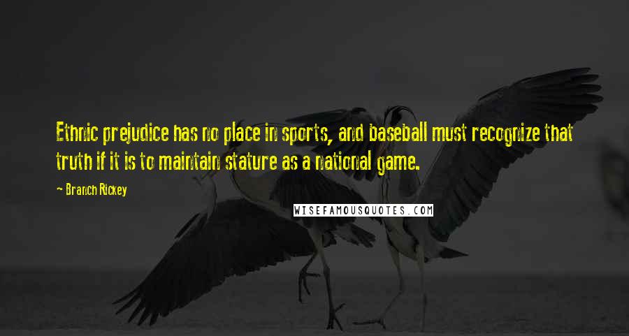 Branch Rickey Quotes: Ethnic prejudice has no place in sports, and baseball must recognize that truth if it is to maintain stature as a national game.