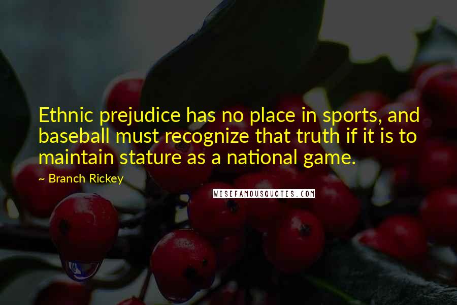 Branch Rickey Quotes: Ethnic prejudice has no place in sports, and baseball must recognize that truth if it is to maintain stature as a national game.