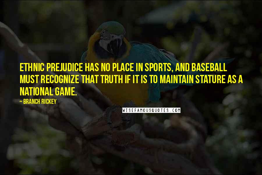 Branch Rickey Quotes: Ethnic prejudice has no place in sports, and baseball must recognize that truth if it is to maintain stature as a national game.