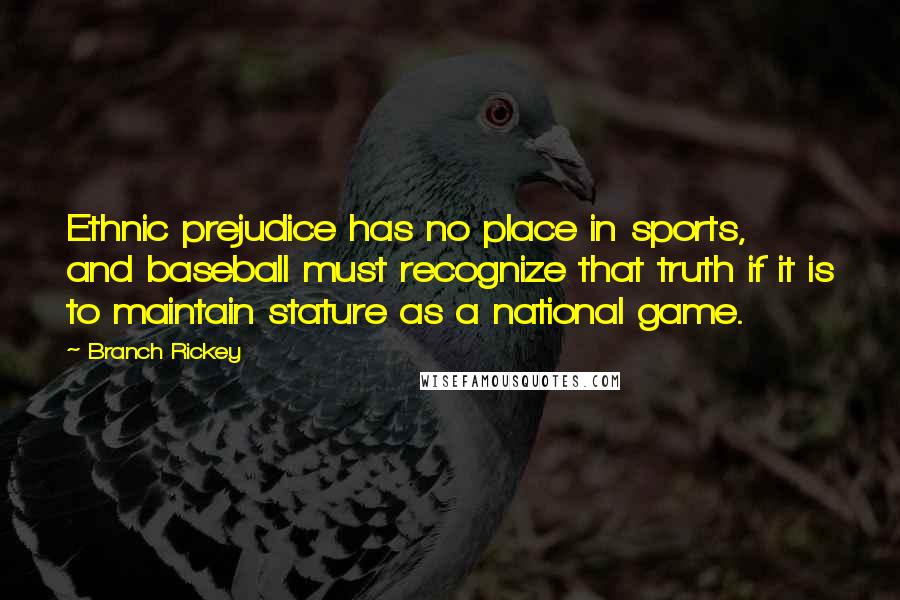 Branch Rickey Quotes: Ethnic prejudice has no place in sports, and baseball must recognize that truth if it is to maintain stature as a national game.