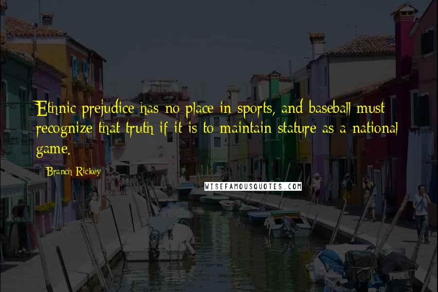 Branch Rickey Quotes: Ethnic prejudice has no place in sports, and baseball must recognize that truth if it is to maintain stature as a national game.