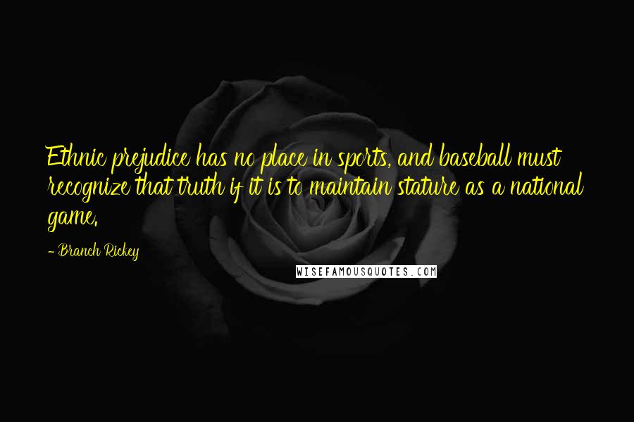 Branch Rickey Quotes: Ethnic prejudice has no place in sports, and baseball must recognize that truth if it is to maintain stature as a national game.