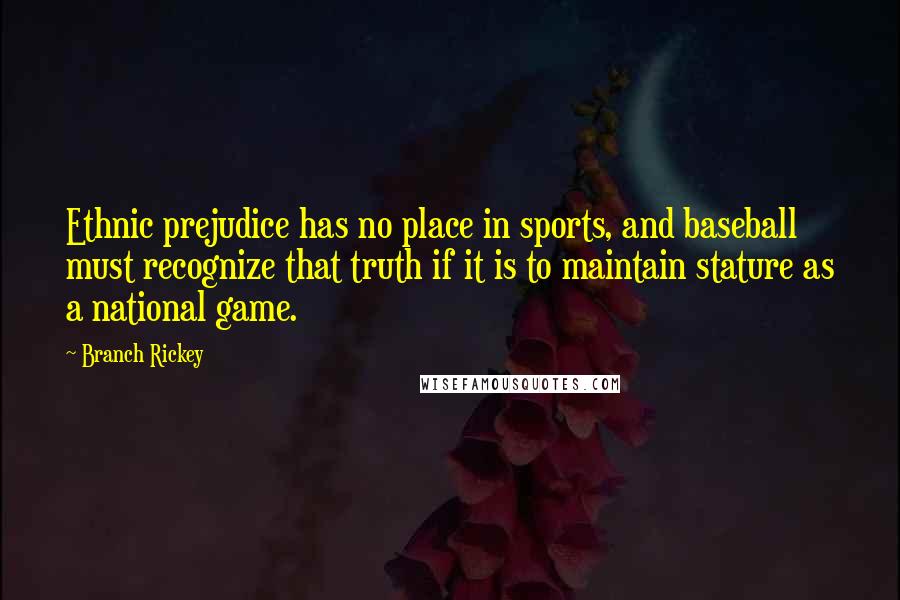 Branch Rickey Quotes: Ethnic prejudice has no place in sports, and baseball must recognize that truth if it is to maintain stature as a national game.