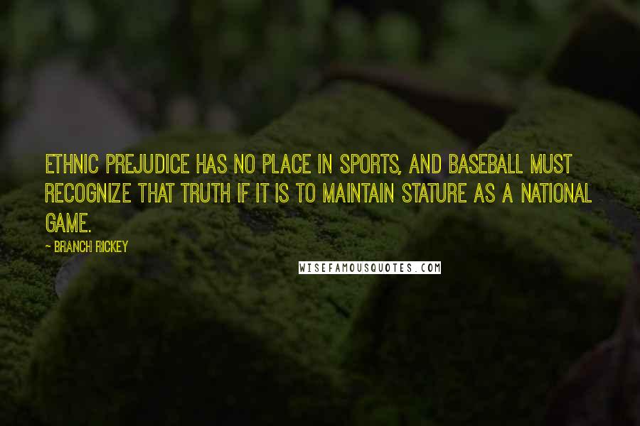 Branch Rickey Quotes: Ethnic prejudice has no place in sports, and baseball must recognize that truth if it is to maintain stature as a national game.