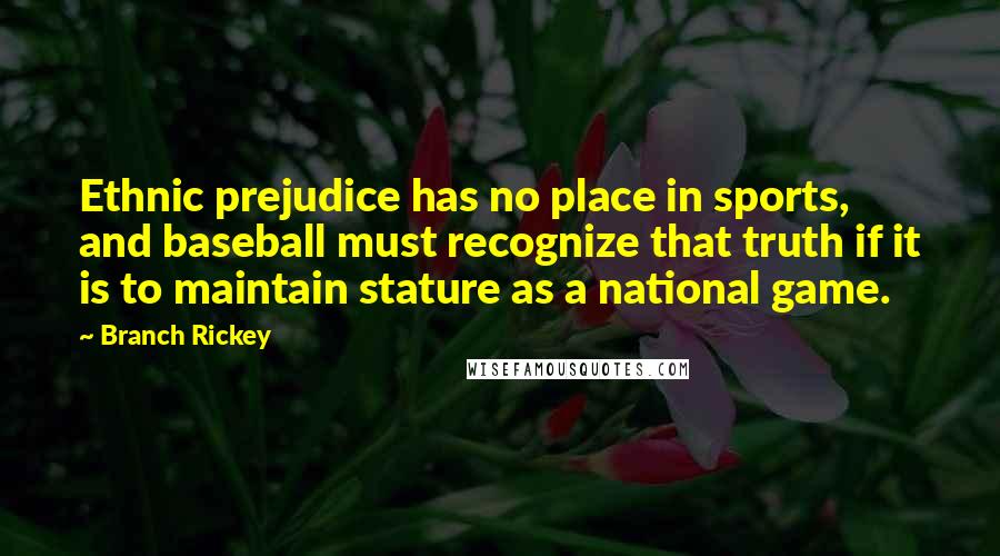 Branch Rickey Quotes: Ethnic prejudice has no place in sports, and baseball must recognize that truth if it is to maintain stature as a national game.