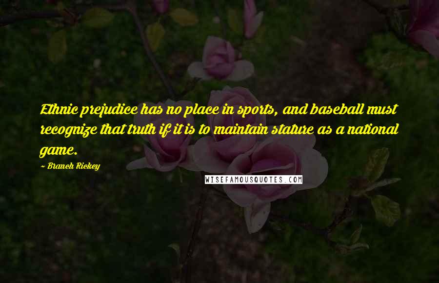 Branch Rickey Quotes: Ethnic prejudice has no place in sports, and baseball must recognize that truth if it is to maintain stature as a national game.