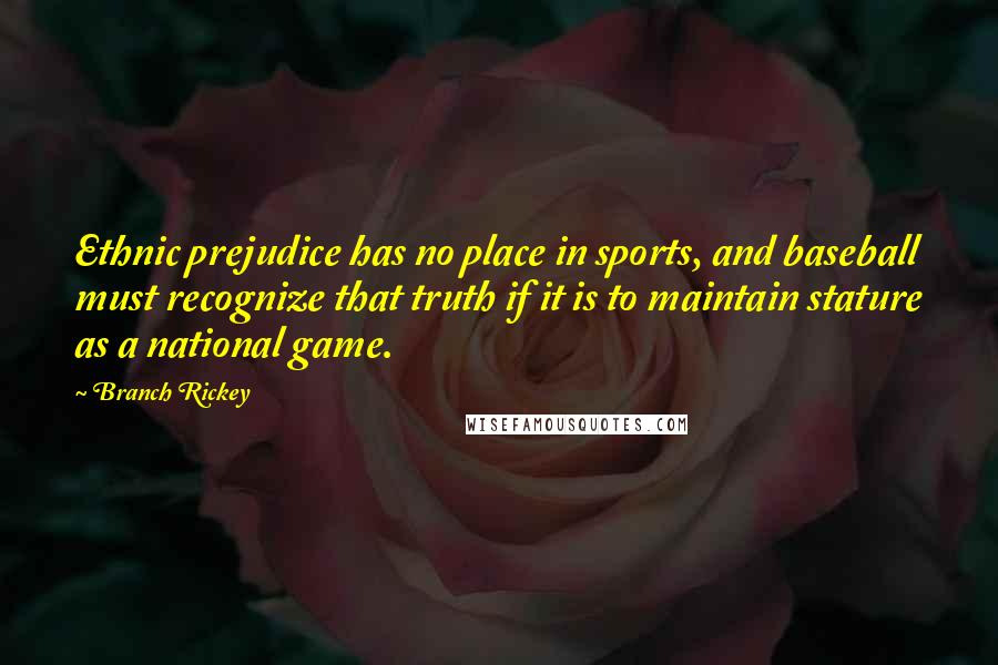 Branch Rickey Quotes: Ethnic prejudice has no place in sports, and baseball must recognize that truth if it is to maintain stature as a national game.