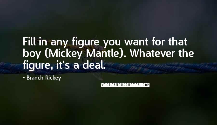 Branch Rickey Quotes: Fill in any figure you want for that boy (Mickey Mantle). Whatever the figure, it's a deal.