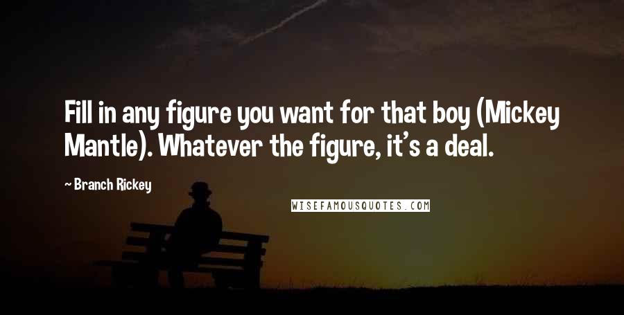 Branch Rickey Quotes: Fill in any figure you want for that boy (Mickey Mantle). Whatever the figure, it's a deal.