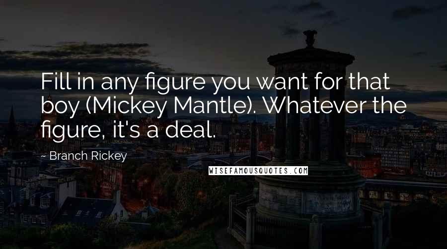 Branch Rickey Quotes: Fill in any figure you want for that boy (Mickey Mantle). Whatever the figure, it's a deal.