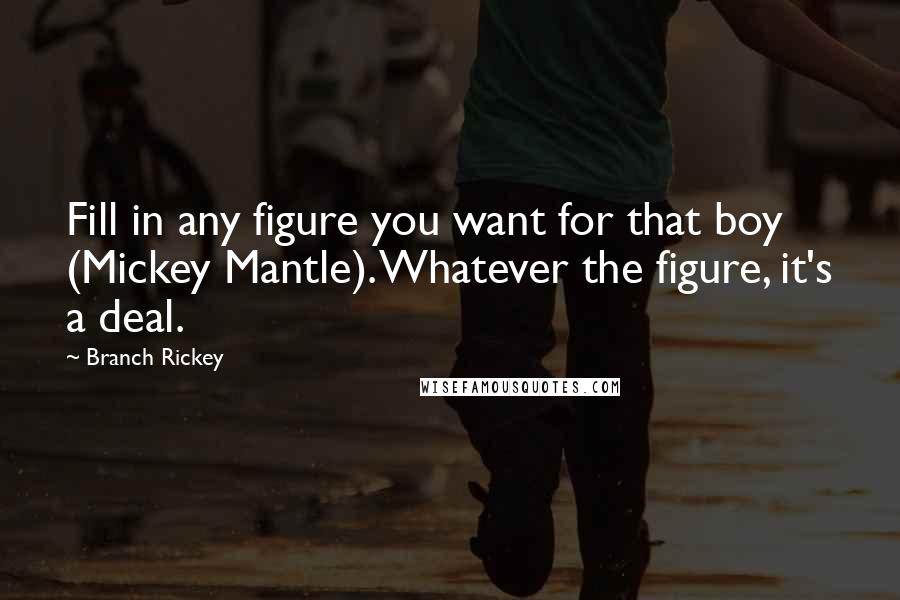 Branch Rickey Quotes: Fill in any figure you want for that boy (Mickey Mantle). Whatever the figure, it's a deal.